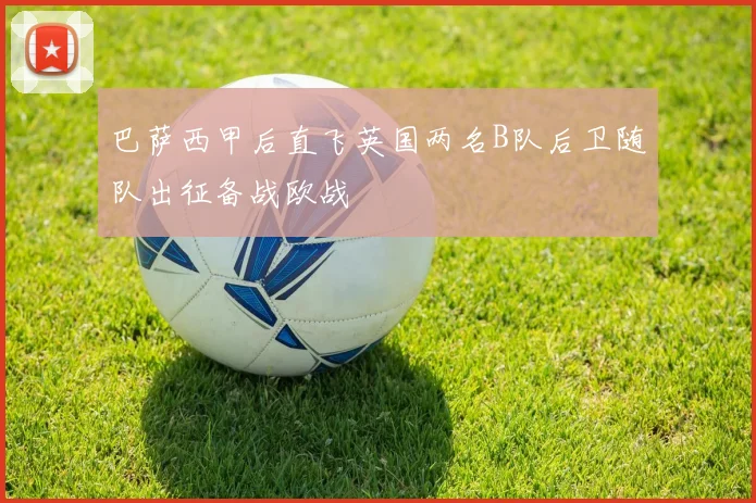 巴萨西甲后直飞英国两名B队后卫随队出征备战欧战