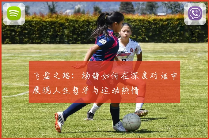 飞盘之路：杨静如何在深度对话中展现人生哲学与运动热情