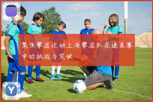 聚焦攀岩运动上海攀岩队在速度赛中的挑战与突破