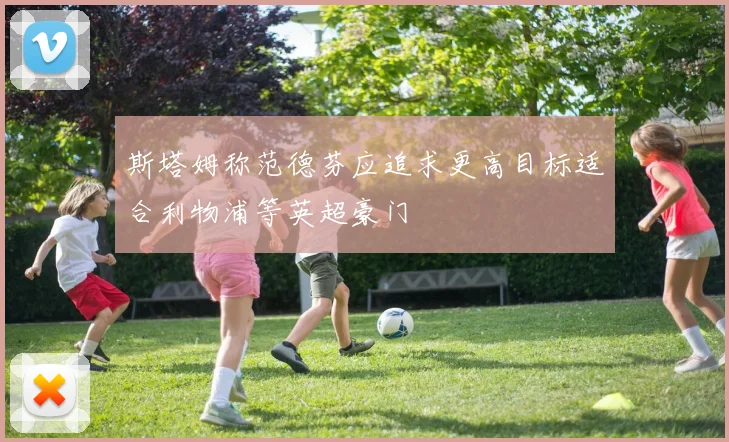 斯塔姆称范德芬应追求更高目标适合利物浦等英超豪门