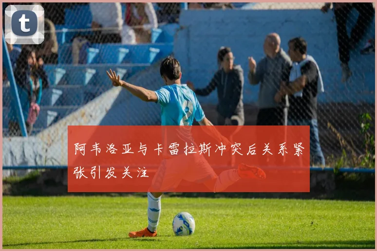 阿韦洛亚与卡雷拉斯冲突后关系紧张引发关注