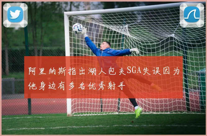 阿里纳斯指出湖人包夹SGA失误因为他身边有多名优秀射手
