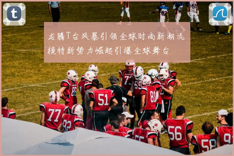 龙腾T台风暴引领全球时尚新潮流 模特新势力崛起引爆全球舞台