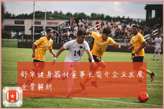 舒华健身器材董事长简介企业发展全景解析